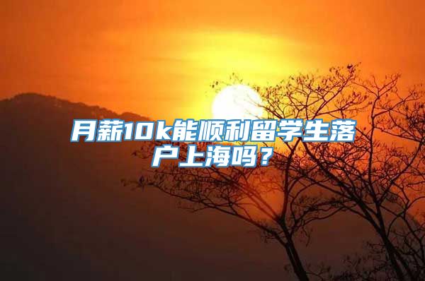 月薪10k能顺利留学生落户上海吗？