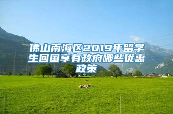 佛山南海区2019年留学生回国享有政府哪些优惠政策