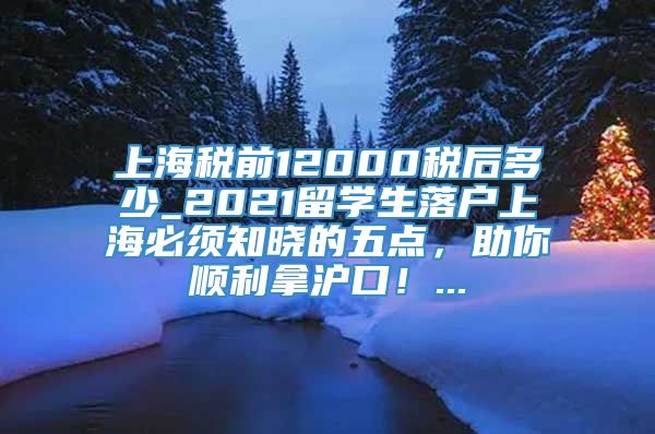 上海税前12000税后多少_2021留学生落户上海必须知晓的五点，助你顺利拿沪口！...