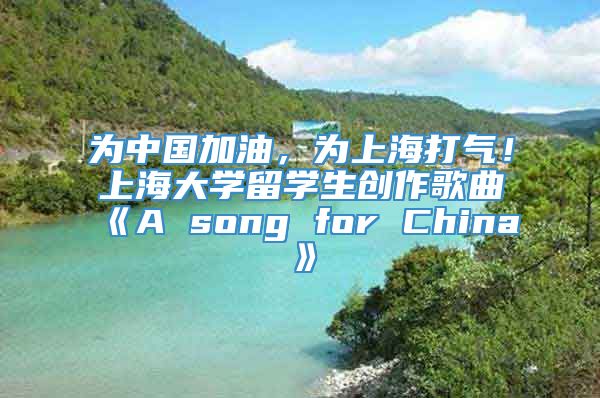 为中国加油，为上海打气！上海大学留学生创作歌曲《A song for China》