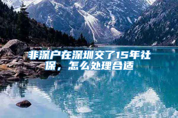 非深户在深圳交了15年社保，怎么处理合适