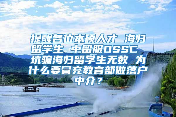 提醒各位本硕人才 海归留学生 中留服OSSC 坑骗海归留学生无数 为什么要冒充教育部做落户中介？