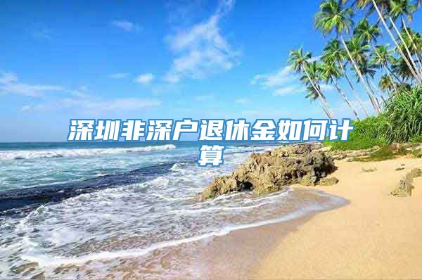 深圳非深户退休金如何计算