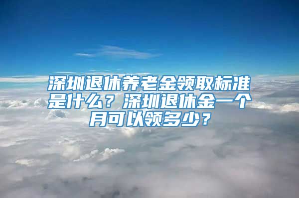 深圳退休养老金领取标准是什么？深圳退休金一个月可以领多少？