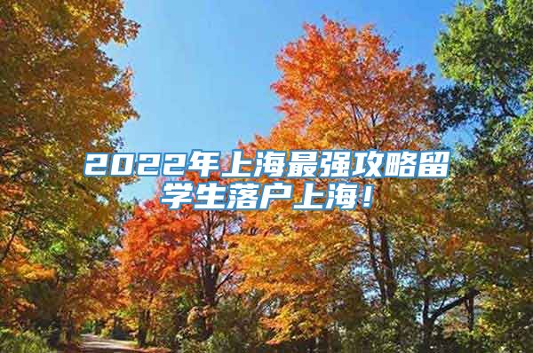 2022年上海最强攻略留学生落户上海！