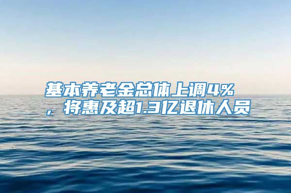 基本养老金总体上调4% ，将惠及超1.3亿退休人员