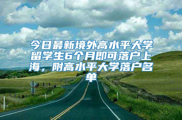 今日最新境外高水平大学留学生6个月即可落户上海，附高水平大学落户名单