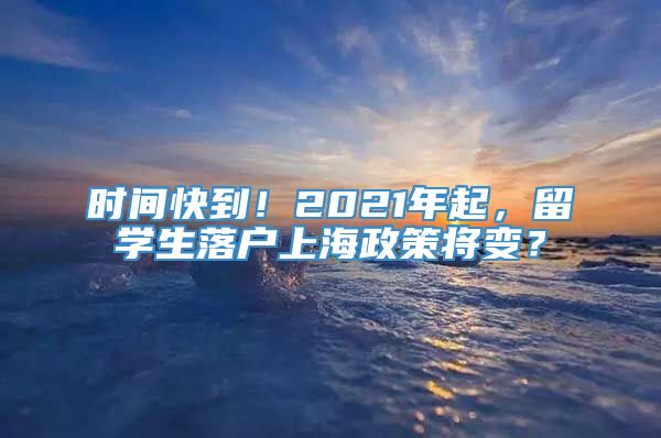 时间快到！2021年起，留学生落户上海政策将变？