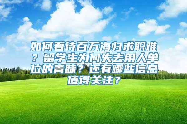 如何看待百万海归求职难？留学生为何失去用人单位的青睐？还有哪些信息值得关注？