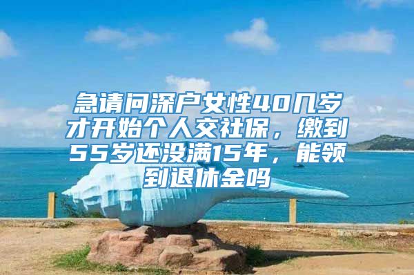 急请问深户女性40几岁才开始个人交社保，缴到55岁还没满15年，能领到退休金吗