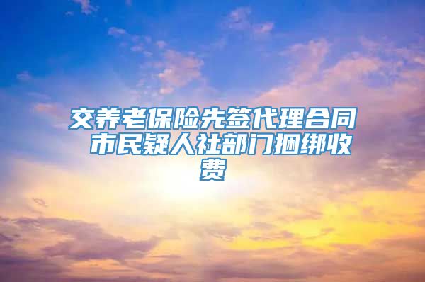 交养老保险先签代理合同 市民疑人社部门捆绑收费