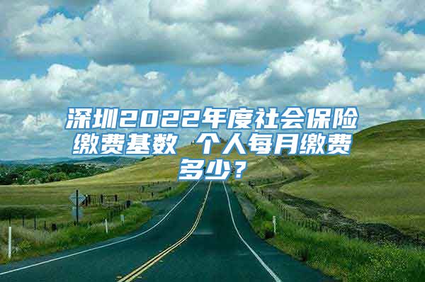 深圳2022年度社会保险缴费基数 个人每月缴费多少？