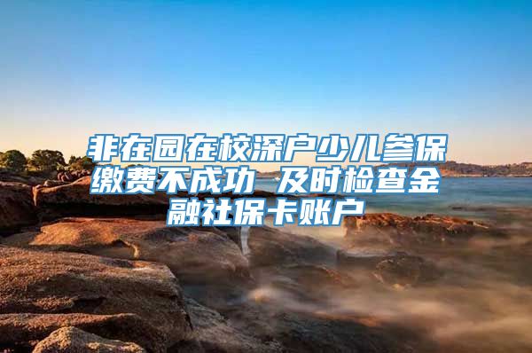 非在园在校深户少儿参保缴费不成功 及时检查金融社保卡账户