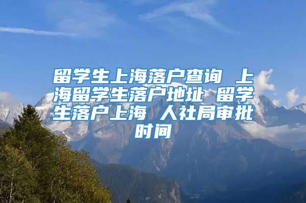 留学生上海落户查询 上海留学生落户地址 留学生落户上海 人社局审批时间