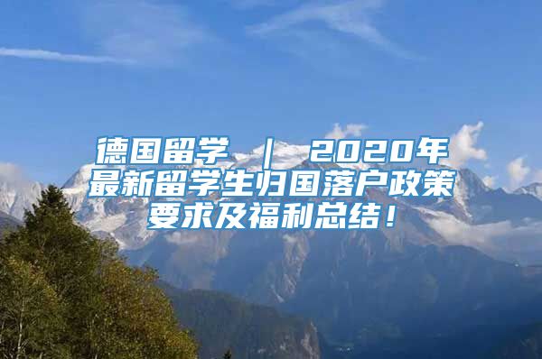 德国留学 ｜ 2020年最新留学生归国落户政策要求及福利总结！