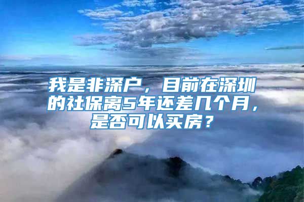 我是非深户，目前在深圳的社保离5年还差几个月，是否可以买房？