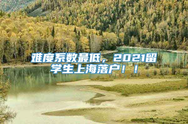 难度系数最低，2021留学生上海落户！！