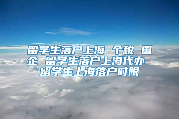 留学生落户上海 个税 国企 留学生落户上海代办 留学生上海落户时限