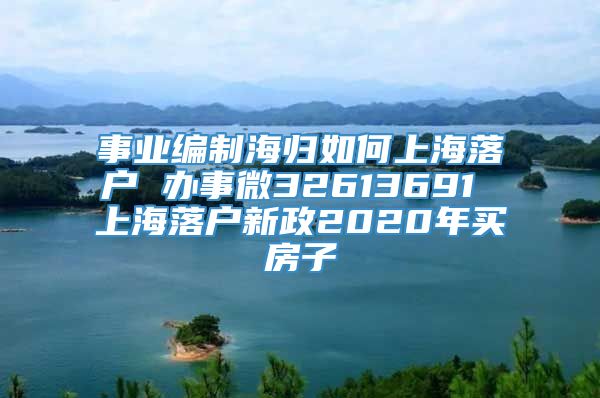 事业编制海归如何上海落户 办事微32613691 上海落户新政2020年买房子