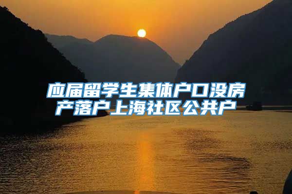 应届留学生集体户口没房产落户上海社区公共户