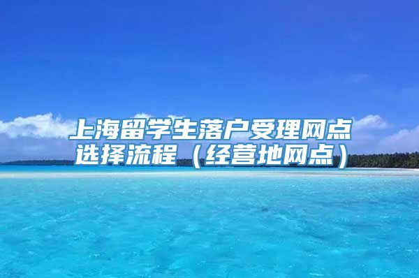 上海留学生落户受理网点选择流程（经营地网点）