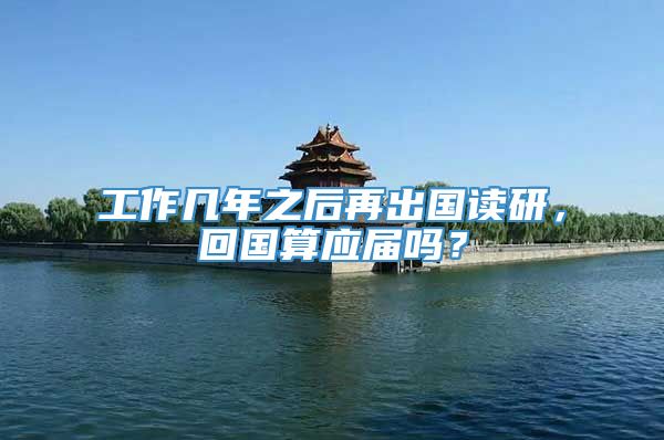 工作几年之后再出国读研，回国算应届吗？