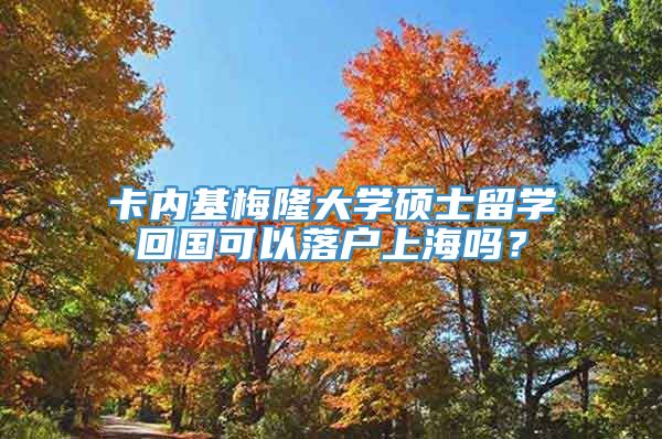 卡内基梅隆大学硕士留学回国可以落户上海吗？