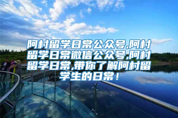 阿村留学日常公众号,阿村留学日常微信公众号,阿村留学日常,带你了解阿村留学生的日常！