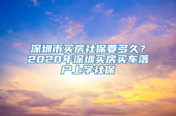 深圳市买房社保要多久？2020年深圳买房买车落户上学社保