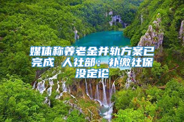 媒体称养老金并轨方案已完成 人社部：补缴社保没定论