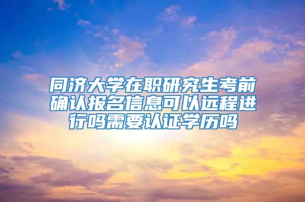 同济大学在职研究生考前确认报名信息可以远程进行吗需要认证学历吗