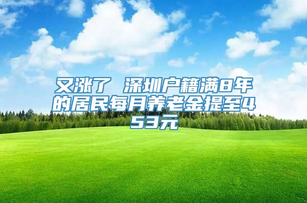 又涨了 深圳户籍满8年的居民每月养老金提至453元