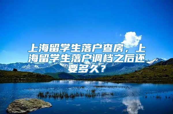 上海留学生落户查房，上海留学生落户调档之后还要多久？