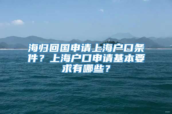 海归回国申请上海户口条件？上海户口申请基本要求有哪些？