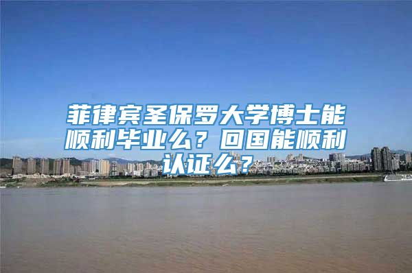 菲律宾圣保罗大学博士能顺利毕业么？回国能顺利认证么？