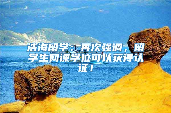 浩海留学：再次强调，留学生网课学位可以获得认证！