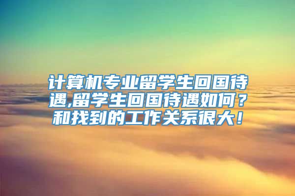 计算机专业留学生回国待遇,留学生回国待遇如何？和找到的工作关系很大！