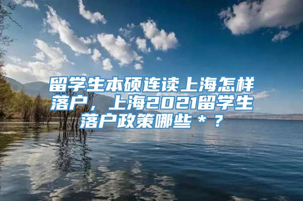 留学生本硕连读上海怎样落户，上海2021留学生落户政策哪些＊？