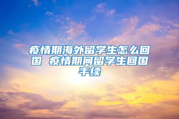 疫情期海外留学生怎么回国 疫情期间留学生回国手续