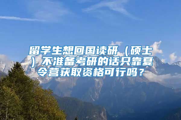 留学生想回国读研（硕士）不准备考研的话只靠夏令营获取资格可行吗？