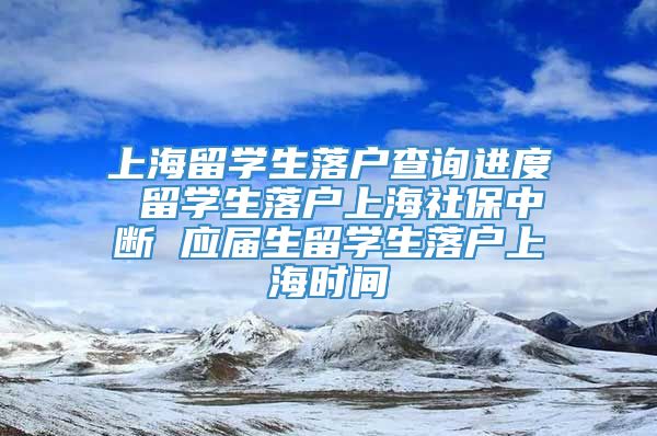 上海留学生落户查询进度 留学生落户上海社保中断 应届生留学生落户上海时间