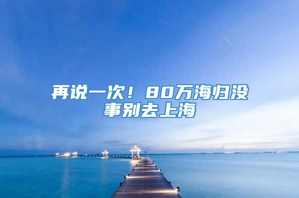 再说一次！80万海归没事别去上海