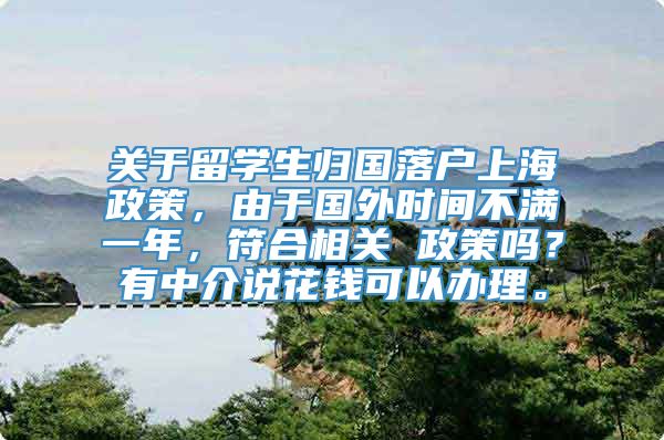 关于留学生归国落户上海政策，由于国外时间不满一年，符合相关 政策吗？有中介说花钱可以办理。