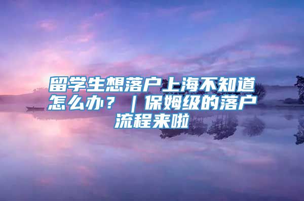 留学生想落户上海不知道怎么办？｜保姆级的落户流程来啦