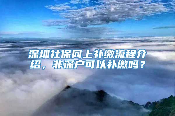 深圳社保网上补缴流程介绍，非深户可以补缴吗？