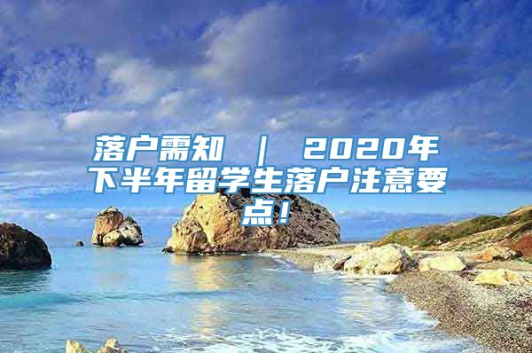 落户需知 ｜ 2020年下半年留学生落户注意要点！