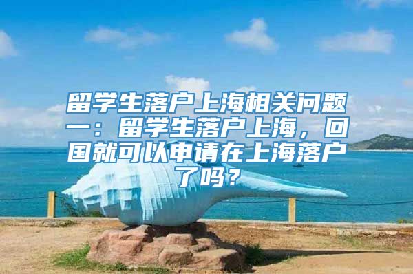 留学生落户上海相关问题一：留学生落户上海，回国就可以申请在上海落户了吗？