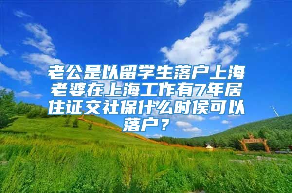 老公是以留学生落户上海老婆在上海工作有7年居住证交社保什么时侯可以落户？