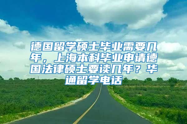 德国留学硕士毕业需要几年，上海本科毕业申请德国法律硕士要读几年？华通留学电话