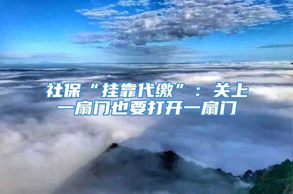 社保“挂靠代缴”：关上一扇门也要打开一扇门